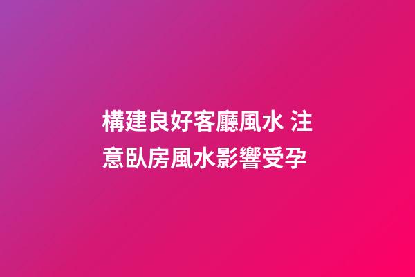 構建良好客廳風水 注意臥房風水影響受孕